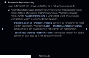 Page 26◀▶
Nederlands
◀
 
■
Automatische afstemming
Scant automatisch een kanaal en slaat het op in het geheugen van de tv.
 
NAutomatisch toegewezen programmanummers komen mogelijk niet overeen 
met de feitelijke of gewenste programmanummers. Wanneer een kanaal 
met de functie Kanaalvergrendeling is vergrendeld, wordt er een venster 
weergegeven waarin u een pincode kunt opgeven.
 
–Digitaal & analoog / Digitaal / Analoog: selecteer de kanaalbron die moet 
worden opgeslagen. Wanneer u Kabel  → Digitaal &...