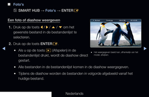 Page 258◀▶
Nederlands
◀
 
■
Foto's
 
OSMART HUB  → Foto's 
→ ENTER
E
Een foto of diashow weergeven 1.   Druk op de toets 
l / 
r  / 
u  / 
d  om het 
gewenste bestand in de bestandenlijst te 
selecteren.
2.  Druk op de toets ENTER
E.
 
●Als u op de toets 
� (Afspelen) in de 
bestandenlijst drukt, wordt de diashow direct 
gestart.
 
●Alle bestanden in de bestandenlijst komen in de diashow weergegeven.
 
●Tijdens de diashow worden de bestanden in volgorde afgebeeld vanaf het 
huidige bestand.
 
● Het...