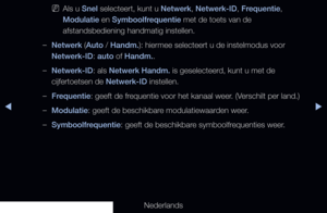 Page 27▶◀▶
Nederlands
 
NAls u Snel selecteert, kunt u Netwerk, Netwerk-ID, Frequentie, 
Modulatie en Symboolfrequentie met de toets van de 
afstandsbediening handmatig instellen.
 
–Netwerk (Auto / Handm.): hiermee selecteert u de instelmodus voor 
Netwerk-ID: auto of Handm..
 
–Netwerk-ID: als Netwerk Handm. is geselecteerd, kunt u met de 
cijfertoetsen de Netwerk-ID instellen.
 
–Frequentie: geeft de frequentie voor het kanaal weer. (Verschilt per land.)
 
–Modulatie: geeft de beschikbare modulatiewaarden...