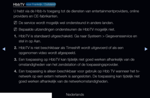 Page 271▶◀▶
Nederlands
HbbTV  voor Frankrijk / Duitsland 
U hebt via de Hbb-tv toegang tot de diensten van entertainmentproviders, online 
providers en CE-fabrikanten.
 
NDe service wordt mogelijk wel ondersteund in andere landen.
 
NBepaalde uitzendingen ondersteunen de HbbTV mogelijk niet.
1.  HbbTV is standaard uitgeschakeld. Ga naar Systeem > Gegevensservice en 
stel in op Aan.
2.  HbbTV is niet beschikbaar als Timeshift wordt uitgevoerd of als een 
opgenomen video wordt afgespeeld.
3.  Een toepassing op...