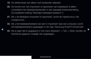 Page 277▶◀▶
Nederlands
19. 
De webbrowser kan alleen mp3-bestanden afspelen.
20.  De functie voor het importeren of exporteren van bladwijzers is alleen 
compatibel met bladwijzerbestanden in een bepaalde bestandsindeling. 
(Compatibele indeling: Netscape-bladwijzer-bestand-1)
21.  Als u de bladwijzer importeert of exporteert, wordt de mapstructuur niet 
overgenomen.
22.  Als u het bladwijzerbestand van een tv importeert naar een computer, wordt 
het bladwijzerbestand opgeslagen in de map ‘Samsung SmartTV...