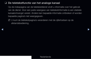 Page 300◀▶◀
Nederlands
 
❑
De teletekstfunctie van het analoge kanaal
Op de indexpagina van de teletekstdienst vindt u informatie over het geb\
ruik 
van de dienst. Voor een juiste weergave van teletekstinformatie is een stabiele 
kanaalontvangst vereist. Anders kan bepaalde informatie ontbreken of worden 
bepaalde pagina’s niet weergegeven.
 
NU kunt de teletekstpagina’s veranderen met de cijfertoetsen op de 
afstandsbediening.
   