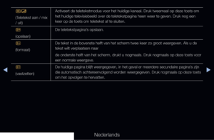 Page 301▶◀▶
Nederlands
/
(Teletekst aan / mix 
/ uit)Activeert de teletekstmodus voor het huidige kanaal. Druk tweemaal op de\
ze toets om 
het huidige televisiebeeld over de teletekstpagina heen weer te geven. D\
ruk nog een 
keer op de toets om teletekst af te sluiten.
8 
(opslaan) De teletekstpagina’s opslaan.
4
(formaat) De tekst in de bovenste helft van het scherm twee keer zo groot weergeven. Als u de 
tekst wilt verplaatsen naar
de onderste helft van het scherm, drukt u nogmaals. Druk nogmaals op dez\
e...