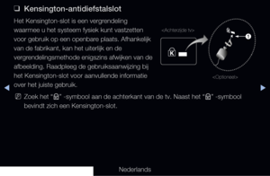 Page 305▶◀▶
Nederlands
 
❑
Kensington-antidiefstalslot
Het Kensington-slot is een vergrendeling 
waarmee u het systeem fysiek kunt vastzetten 
voor gebruik op een openbare plaats. Afhankelijk 
van de fabrikant, kan het uiterlijk en de 
vergrendelingsmethode enigszins afwijken van de 
afbeelding. Raadpleeg de gebruiksaanwijzing bij 
het Kensington-slot voor aanvullende informatie 
over het juiste gebruik.
 
NZoek het “
K” -symbool aan de achterkant van de tv. Naast het “
K” -symbool 
bevindt zich een...