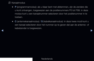 Page 32◀▶
Nederlands
◀
 
NKanaalmodus
 
●P (programmamodus): als u klaar bent met afstemmen, zijn de zenders die 
u kunt ontvangen, toegewezen aan de positienummers P0 tot P99. in deze 
modus kunt u een kanaalnummer selecteren door het positienummer in te 
toetsen.
 
●C (antennekanaalmodus) / S (kabelkanaalmodus): in deze twee modi kunt u 
een kanaal selecteren door het nummer op te geven dat aan de antenne- of 
kabelzender is toegewezen.
   