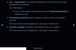 Page 35▶◀▶
Nederlands
 
●Ver- / ontgrendelen: een kanaal vergrendelen zodat het niet kan worden 
geselecteerd en bekeken.
 
NOPMERKING
 
●Deze functie is alleen beschikbaar wanneer Kanaalvergrendeling is 
ingesteld op Aan.
 
●Kanaalnaam bewerken (alleen analoge kanalen): zelf een kanaalnaam 
invoeren.
 
NDeze functie wordt mogelijk niet in alle regio’s ondersteund.
 
●Kanaalnr. wijzigen: selecteer het kanaalnummer om te wijzigen.
 
NDeze functie wordt mogelijk niet in alle regio’s ondersteund.
   