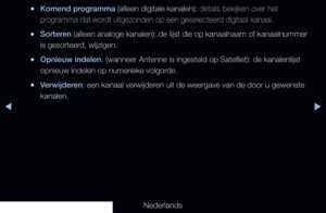 Page 36◀▶
Nederlands
◀
 
●Komend programma (alleen digitale kanalen): details bekijken over het 
programma dat wordt uitgezonden op een geselecteerd digitaal kanaal.
 
●Sorteren (alleen analoge kanalen): de lijst die op kanaalnaam of kanaalnummer \
is gesorteerd, wijzigen.
 
●Opnieuw indelen: (wanneer Antenne is ingesteld op Satelliet): de kanalenlijst 
opnieuw indelen op numerieke volgorde.
 
●Verwijderen: een kanaal verwijderen uit de weergave van de door u gewenste 
kanalen.
   
