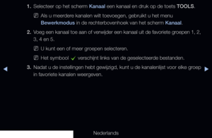 Page 39▶◀▶
Nederlands
1. 
Selecteer op het scherm Kanaal een kanaal en druk op de toets TOOLS.
 
NAls u meerdere kanalen wilt toevoegen, gebruikt u het menu 
Bewerkmodus in de rechterbovenhoek van het scherm Kanaal.
2.  Voeg een kanaal toe aan of verwijder een kanaal uit de favoriete groepen 1, 2, 
3, 4 en 5.
 
NU kunt een of meer groepen selecteren.
 
NHet symbool 
c verschijnt links van de geselecteerde bestanden.
3.  Nadat u de instellingen hebt gewijzigd, kunt u de kanalenlijst voor elke groep 
in favoriete...