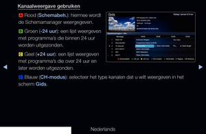 Page 5▶◀▶
Nederlands
Kanaalweergave gebruiken
a  Rood (
Schemabeh. ): hiermee wordt 
de Schemamanager weergegeven.
b  Groen (
-24 uur ): een lijst weergeven 
met programma’s die binnen 24 uur 
worden uitgezonden.
{  Geel (+24 uur): een lijst weergeven 
met programma’s die over 24 uur en 
later worden uitgezonden.
}  Blauw (CH-modus): selecteer het type kanalen dat u wilt weergeven in het 
scherm Gids.
a  Schemabeh.   
b -24 uur   
{ +24 uur    
} CH-modus   
`Informatie   
k Pagina   
E Schema 
DTV-antenne...