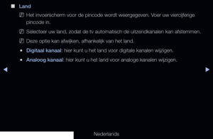 Page 41▶◀▶
Nederlands
 
■
Land
 
NHet invoerscherm voor de pincode wordt weergegeven. Voer uw viercijferige 
pincode in.
 
NSelecteer uw land, zodat de tv automatisch de uitzendkanalen kan afstemm\
en.
 
NDeze optie kan afwijken, afhankelijk van het land.
 
●Digitaal kanaal: hier kunt u het land voor digitale kanalen wijzigen.
 
●Analoog kanaal: hier kunt u het land voor analoge kanalen wijzigen.
   