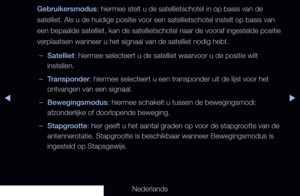 Page 49▶◀▶
Nederlands
Gebruikersmodus: hiermee stelt u de satellietschotel in op basis van de 
satelliet. Als u de huidige positie voor een satellietschotel instelt op\
 basis van 
een bepaalde satelliet, kan de satellietschotel naar de vooraf ingesteld\
e positie 
verplaatsen wanneer u het signaal van de satelliet nodig hebt.
 
–Satelliet: hiermee selecteert u de satelliet waarvoor u de positie wilt 
instellen.
 
–Transponder: hiermee selecteert u een transponder uit de lijst voor het 
ontvangen van een...