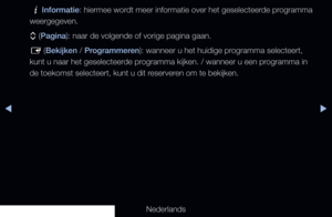 Page 6◀▶
Nederlands
◀
`Informatie: hiermee wordt meer informatie over het geselecteerde programma 
weergegeven.
k  (Pagina): naar de volgende of vorige pagina gaan.
E  (Bekijken / Programmeren): wanneer u het huidige programma selecteert, 
kunt u naar het geselecteerde programma kijken. / wanneer u een programma in 
de toekomst selecteert, kunt u dit reserveren om te bekijken.
   