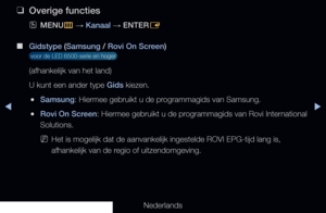 Page 52◀▶
Nederlands
◀
 
❑
Overige functies
 
OMENU
m 
→  Kanaal 
→ ENTER
E
 
■
Gidstype (Samsung / Rovi On Screen)
 voor de LED 6500-serie en hoger 
(afhankelijk van het land)
U kunt een ander type Gids kiezen.
 
●Samsung: Hiermee gebruikt u de programmagids van Samsung.
 
●Rovi On Screen: Hiermee gebruikt u de programmagids van Rovi International 
Solutions.
 
NHet is mogelijk dat de aanvankelijk ingestelde ROVI EPG-tijd lang is, 
afhankelijk van de regio of uitzendomgeving.
   