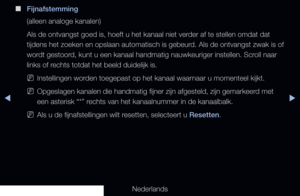 Page 53▶◀▶
Nederlands
 
■
Fijnafstemming
(alleen analoge kanalen)
Als de ontvangst goed is, hoeft u het kanaal niet verder af te stellen omdat dat 
tijdens het zoeken en opslaan automatisch is gebeurd. Als de ontvangst zwak is of 
wordt gestoord, kunt u een kanaal handmatig nauwkeuriger instellen. Scroll naar 
links of rechts totdat het beeld duidelijk is.
 
NInstellingen worden toegepast op het kanaal waarnaar u momenteel kijkt.
 
NOpgeslagen kanalen die handmatig fijner zijn afgesteld, zijn gemarkeer\
d met...