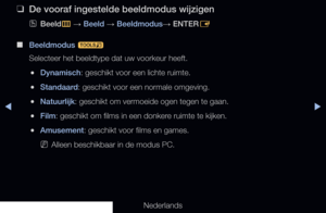 Page 55◀▶
Nederlands
 
❑
De vooraf ingestelde beeldmodus wijzigen
 
OBeeld
m 
→  Beeld 
→ Beeldmodus
→ ENTER
E
 
■
Beeldmodus  t
Selecteer het beeldtype dat uw voorkeur heeft.
 
●Dynamisch: geschikt voor een lichte ruimte.
 
●Standaard: geschikt voor een normale omgeving.
 
●Natuurlijk: geschikt om vermoeide ogen tegen te gaan.
 
●Film: geschikt om films in een donkere ruimte te kijken.
 
●Amusement: geschikt voor films en games.
 
NAlleen beschikbaar in de modus PC.
Basisfuncties
  