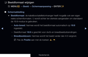 Page 57▶◀▶
Nederlands
 
❑
Beeldformaat wijzigen
 
OMENU
m 
→  Beeld 
→ Schermaanpassing
→ ENTER
E
 
■
Schermafstelling
 
●Beeldformaat: de kabelbox/satellietontvanger heeft mogelijk ook een eigen 
reeks schermformaten. U wordt echter ten sterkste aangeraden om standaard 
de 16:9-modus te gebruiken.
 
–Auto-breed: hiermee wordt het beeldformaat automatisch op 16:9 
ingesteld.
 
–Beeldformaat 16:9 is geschikt voor dvd’s en breedbeelduitzendingen.
 
–Breedbeeldzoom: hiermee wordt het beeld verder dan 4:3 vergroot....