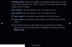 Page 59▶◀▶
Nederlands
 
–Volledig scherm: geeft het volledige, niet-afgekapte beeld weer wanneer 
er een HDMI-signaal (720p / 1080i / 1080p) of Component-signaal (1080\
i / 
1080p) wordt ontvangen.
 
–Geav. beeld 1: hiermee verkleint u het 16:9 beeld met 50%.
 
–Geav. beeld 2: hiermee verkleint u het 16:9 beeld met 25%.
 
NGeav. beeld 1 wordt alleen ingeschakeld in de HDMI-modus.
 
NGeav. beeld 2 wordt alleen ingeschakeld in de HDMI-modus of DTV-
modus.
 
NHet beeldformaat kan, afhankelijk van de...