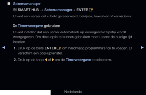 Page 7▶◀▶
Nederlands
 
■
Schemamanager
 
OSMART HUB  → Schemamanager
→ ENTER
E
U kunt een kanaal dat u hebt gereserveerd, bekijken, bewerken of verwijderen.
De Timerweergave gebruiken U kunt instellen dat een kanaal automatisch op een ingesteld tijdstip wo\
rdt 
weergegeven. Om deze optie te kunnen gebruiken moet u eerst de huidige t\
ijd 
instellen.1.  Druk op de toets ENTER
E om handmatig programma’s toe te voegen. Er 
verschijnt een pop-upvenster.
2.  Druk op de knop 
l of 
r om de Timerweergave te...