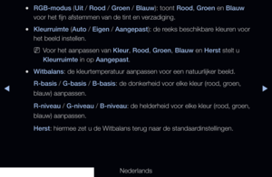 Page 65▶◀▶
Nederlands
 
●RGB-modus (Uit / Rood / Groen / Blauw): toont Rood, Groen en Blauw 
voor het fijn afstemmen van de tint en verzadiging.
 
●Kleurruimte (Auto / Eigen / Aangepast): de reeks beschikbare kleuren voor 
het beeld instellen.
 
NVoor het aanpassen van Kleur, Rood, Groen, Blauw en Herst stelt u 
Kleurruimte in op Aangepast.
 
●Witbalans: de kleurtemperatuur aanpassen voor een natuurlijker beeld. 
R-basis / G-basis / B-basis: de donkerheid voor elke kleur (rood, groen, 
blauw) aanpassen....