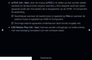 Page 68◀▶
Nederlands
◀
 
●xvYCC (Uit / Aan): door de modus xvYCC in te stellen op Aan worden details 
versterkt en de kleurruimte vergroot wanneer u films afspeelt vanaf een extern 
apparaat (zoals een dvd-speler) dat is aangesloten op de HDMI- of Comp\
onent 
IN-aansluiting.
 
NBeschikbaar wanneer de beeldmodus is ingesteld op Film en wanneer de 
externe invoer is ingesteld op HDMI of Component.
 
NSommige externe apparaten ondersteunen deze functie mogelijk niet.
 
●LED Motion Plus (Uit / Aan): hiermee worden...