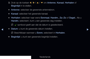 Page 8◀▶
Nederlands
◀
3. Druk op de toetsen 
l / 
r / 
u  / 
d  om Antenne, Kanaal, Herhalen of 
Begintijd in te stellen.
 
●Antenne: selecteer de gewenste antennebron.
 
●Kanaal: selecteer het gewenste kanaal.
 
●Herhalen: selecteer naar wens Eenmaal, Handm., Za~Zo of Dagel.. Als u 
Handm. selecteert, kunt u een gewenste dag instellen.
 
Nc  symbool geeft aan dat de datum is geselecteerd.
 
●Datum: u kunt de gewenste datum instellen.
 
NBeschikbaar wanneer u Eenm. selecteert in Herhalen.
 
●Begintijd: u kunt...
