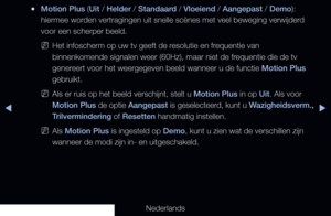 Page 72◀▶
Nederlands
◀
 
●Motion Plus (Uit / Helder / Standaard / Vloeiend / Aangepast / Demo): 
hiermee worden vertragingen uit snelle scènes met veel beweging verwijderd 
voor een scherper beeld. 
 
NHet infoscherm op uw tv geeft de resolutie en frequentie van 
binnenkomende signalen weer (60Hz), maar niet de frequentie die de tv 
genereert voor het weergegeven beeld wanneer u de functie Motion Plus 
gebruikt.
 
NAls er ruis op het beeld verschijnt, stelt u Motion Plus in op Uit. Als voor 
Motion Plus  de...