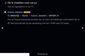 Page 74◀▶
Nederlands
◀
 
❑
De tv instellen voor uw pc
Stel de ingangsbron in op PC.
 
■
Autom. afstellen  t 
 
OMENU
m 
→  Beeld 
→ Autom. afstellen
→ ENTER
E
Pas de frequentiewaarden/posities aan en stem de instellingen automatisch fijn af. 
 
NNiet beschikbaar bij een aansluiting met een HDMI-naar-DVI-kabel.
   