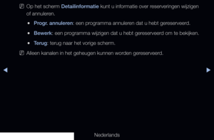 Page 9▶◀▶
Nederlands
 
NOp het scherm Detailinformatie kunt u informatie over reserveringen wijzigen 
of annuleren.
 
●Progr. annuleren: een programma annuleren dat u hebt gereserveerd.
 
●Bewerk: een programma wijzigen dat u hebt gereserveerd om te bekijken.
 
●Terug: terug naar het vorige scherm.
 
NAlleen kanalen in het geheugen kunnen worden gereserveerd.
   