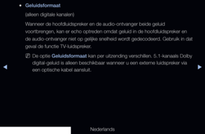 Page 81▶◀▶
Nederlands
 
●Geluidsformaat 
(alleen digitale kanalen) 
Wanneer de hoofdluidspreker en de audio-ontvanger beide geluid 
voortbrengen, kan er echo optreden omdat geluid in de hoofdluidspreker en 
de audio-ontvanger niet op gelijke snelheid wordt gedecodeerd. Gebruik in dat 
geval de functie TV-luidspreker.
 
NDe optie Geluidsformaat kan per uitzending verschillen. 5.1-kanaals Dolby 
digital-geluid is alleen beschikbaar wanneer u een externe luidspreker via 
een optische kabel aansluit.
   