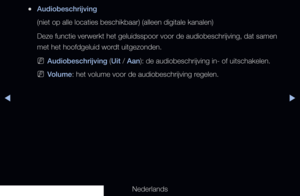 Page 82◀▶
Nederlands
◀
 
●Audiobeschrijving
(niet op alle locaties beschikbaar) (alleen digitale kanalen) 
Deze functie verwerkt het geluidsspoor voor de audiobeschrijving, dat sa\
men 
met het hoofdgeluid wordt uitgezonden. 
 
NAudiobeschrijving (Uit / Aan): de audiobeschrijving in- of uitschakelen.
 
NVolume: het volume voor de audiobeschrijving regelen.
   