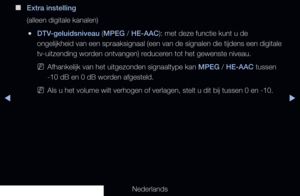 Page 83▶◀▶
Nederlands
 
■
Extra instelling
(alleen digitale kanalen)
 
●DTV-geluidsniveau (MPEG / HE-AAC): met deze functie kunt u de 
ongelijkheid van een spraaksignaal (een van de signalen die tijdens een\
 digitale 
tv-uitzending worden ontvangen) reduceren tot het gewenste niveau.
 
NAfhankelijk van het uitgezonden signaaltype kan MPEG / HE-AAC tussen 
-10 dB en 0 dB worden afgesteld. 
 
NAls u het volume wilt verhogen of verlagen, stelt u dit bij tussen 0 en \
-10.
   