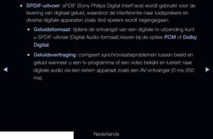 Page 84◀▶
Nederlands
◀
 
●SPDIF-uitvoer: sPDIF (Sony Philips Digital InterFace) wordt gebruikt voor de 
levering van digitaal geluid, waardoor de interferentie naar luidsprekers en 
diverse digitale apparaten zoals dvd-spelers wordt tegengegaan.
 
●Geluidsformaat: tijdens de ontvangst van een digitale tv-uitzending kunt 
u SPDIF-uitvoer (Digital Audio-formaat) kiezen bij de opties PCM of Dolby 
Digital.
 
●Geluidsvertraging: corrigeert synchronisatieproblemen tussen beeld en 
geluid wanneer u een tv-programma...