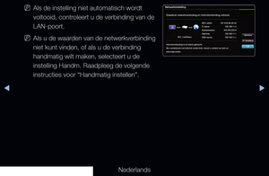 Page 94◀▶◀
Nederlands
 
NAls de instelling niet automatisch wordt 
voltooid, controleert u de verbinding van de 
LAN-poort.
 
NAls u de waarden van de netwerkverbinding 
niet kunt vinden, of als u de verbinding 
handmatig wilt maken, selecteert u de 
instelling Handm. Raadpleeg de volgende 
instructies voor “Handmatig instellen”.
Netwerkinstelling
Draadloze netwerkverbinding en internetverbinding voltooid.
Internetverbinding is tot stand gebracht.
Als u problemen met internet ondervindt, neemt u contact op met...