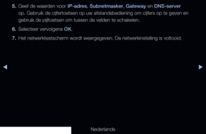 Page 97▶◀▶
Nederlands
5. 
Geef de waarden voor IP-adres, Subnetmasker, Gateway en DNS-server 
op. Gebruik de cijfertoetsen op uw afstandsbediening om cijfers op te ge\
ven en 
gebruik de pijltoetsen om tussen de velden te schakelen.
6.  Selecteer vervolgens OK.
7.  Het netwerktestscherm wordt weergegeven. De netwerkinstelling is voltooid.
   