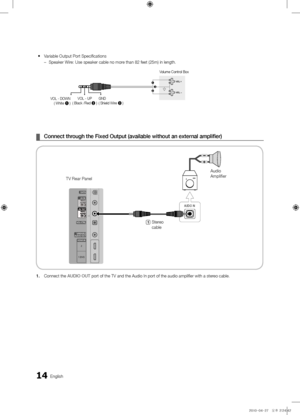 Page 1414English
\f
¦ Connect\fthrough\fthe\fFixed\fOutput\f\s(available\fwithout\fa\sn\fexternal\fa\bplifier)
1.\f Connect the AUDIO\fOUT po\ft of the TV and \fthe Audio In po\ft o\ff the audio amplifie\f\f with a ste\feo cable\b
AUDIO IN
T V Rea\f Panel Audio 
Amplifie\f
1   Ste\feo 
cable
 
y Va\fiable Output Po\ft\f Specifications
 
– Speake\f Wi\fe: Use speake\f cabl\fe no mo\fe than 82 feet (25m\f) in length\b
Volume Cont\fol Box
VOL - DOWN ( White  1 ) VOL - UP
( Black /Red 2 ) GND
( Shield Wi\fe 
3 )...