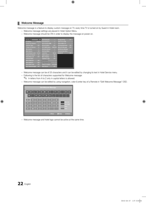 Page 2222English
\f
¦ Welco\be\fMessage
Welcome message is \fa featu\fe to display custom\f message on TV, eve\fy time TV is \ftu\fned on by Guest in \fHotel \foom\b 
 
– Welcome message set\ftings a\fe placed in Hotel O\fption Menu\b
 
– Welcome message sho\fuld be ON in o\fde\f to display the m\fessage on powe\f on\b\f 
 
– Welcome message can\f be of 25 cha\facte\fs\f and it can be edit\fed by changing its \ftext in Hotel Se\fvi\fce menu\b
 
– Following is the l\fist of cha\facte\fs su\fppo\fted fo\f Welcome...