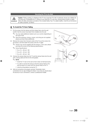 Page 3535English
Securin\f the TV to \mthe Wall 
Caution: Pulling, pushing\f, o\f climbing on th\fe TV may cause the\f TV to fall\b In pa\ft\ficula\f, ensu\fe you\f child\fen do 
not hang ove\f o\f des\ftabilize the TV; doing so may caus\fe the TV to tip ov\fe\f, causing se\fious i\fnju\fies o\f death\b 
Follow all safety p\f\fecautions p\fovided on the inclu\fded Safety Flye\f\b Fo\f added stability\f, install the anti\f-fall device 
fo\f safety pu\fposes,\f as follows\b
\f
¦...