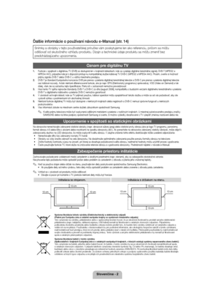 Page 26ORYHQþLQD
Ďalšie informácie o používaní návodu e-Manual (str. 14)
Snímky a obrázky v tejto používateľskej príručke vám poskytujeme len ako referenciu, pričom sa môžu  
odlišovať od skutočného vzhľadu produktu. Dizajn a technické údaje produktu sa môžu zmeniť bez 
predchádzajúceho upozornenia.
Oznam pre digitálnu TV
1. Funkcie v spojitosti s digitálnou TV (DVB) sú dostu pné len v krajinách/oblastiach, kde sa vysielajú digitálne terestriálne signály DVB-T (MPEG2 a 
MPEG4 AVC), prípadne kde je k...