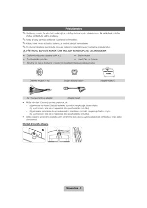 Page 36ORYHQþLQD
Príslušenstvo
 
✎Uistite sa, prosím, že vám boli nasledujúce položky dodané spolu s televíz orom. Ak akákoľvek položka 
chýba, kontaktujte vášho predajcu.
 
✎Farby a tvary sa môžu odlišovať v závislosti od modelov.
 
✎Káble, ktoré nie sú súčasťou balenia, je možné zakúpiť samostatne.
 
✎Po otvorení krabice skontrolujte, či sa za baliacimi materiálmi neskrý va žiadne príslušenstvo.
 
[V ÝSTRAHA: ZAPOJTE KONEKTORY TAK, ABY SA NEODPOJILI OD ZARIADENIA
 
X Diaľkové ovládanie a batérie (AAA x...