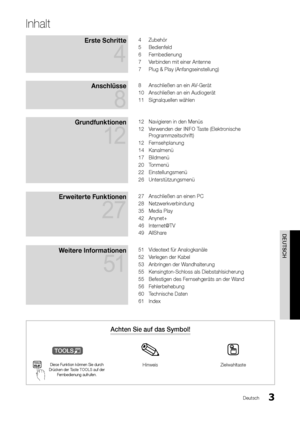 Page 33
DEUTSCH
Deutsch
Inhalt
Erste Schritte 
4
4 Zubehör
5  
Bedien\feld
6

 
Fer
 nbedienung
7
 
V
 erbinden mit einer \yAntenne
7
 
Plug & Play (An\fang\yseinstellung)
Anschlüsse 
8
8 Anschließen an ein\y A V-Gerät
10  
Anschließen an ein\y Audiogerät
11

 
Signalquellen wähle\yn
Grun\bfunktionen 
12
12 Navigier en in den Menüs
12  
V
 erwenden der INFO Taste (Elektronische 
Programmzeitschri\ft)
12
 
Fer
 nsehplanung
14
 
Kanalmenü
17

 
Bildmenü
20

 
T
 onmenü
22
 
Einstellungsmenü
26...