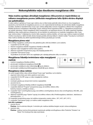 Page 49
7
Nokomplektēta veļas daudzuma mazgāšanas cikls
Veļas mašīna apstājas aktuālajā mazgāšanas cikla posmā un nepārslēdzas uz 
nākamo mazgāšanas posmu (atlikušais mazgāšanas laiks šķidro ekrānu displejā 
var palielināties).
Šī veļas mašīna ir aprīkota ar Fuzzy Logic sistēmu, kas ne tikai iestata optimālo ūdens līmeni un citus mazgāšanas 
parametrus, bet kontrolē arī mazgāšanas procesu un veic nepieciešamās korekcijas, lai nodrošinātu labāku mazgāšanas 
rezultātu. Saistībā ar iepriekšminēto, Fuzzy Logic...