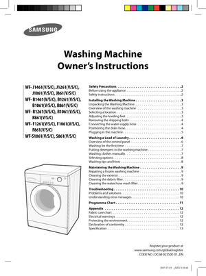 Page 1
Washing Machine 
Owner’s Instructions
WF- J1461(V/S/C), J1261(V/S/C),   J1061(V/S/C), J861(V/S/C)
WF- B1461(V/S/C), B1261(V/S/C),   B1061(V/S/C), B861(V/S/C)
WF- R1261(V/S/C), R1061(V/S/C),   R861(V/S/C)
WF- F1261(V/S/C), F1061(V/S/C),   F861(V/S/C)
WF-S1061(V/S/C), S861(V/S/C)
Register your product at
www.samsung.com/global/register
CODE NO : DC68-02350E-01_EN
Safety Precautions
  .  .  .  .  .  .  .  .  .  .  .  .  .  .  .  .  .  .  .  .  .  .  .  .  .  .  .  .  .2
Before using the appliance  .  .  ....