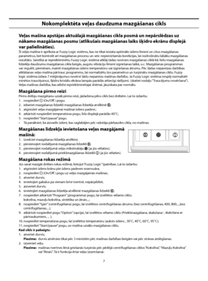 Page 49
7
Nokomplektēta veļas daudzuma mazgāšanas cikls
Veļas mašīna apstājas aktuālajā mazgāšanas cikla posmā un nepārslēdzas uz 
nākamo mazgāšanas posmu (atlikušais mazgāšanas laiks šķidro ekrānu displejā 
var palielināties).
Šī veļas mašīna ir aprīkota ar Fuzzy Logic sistēmu, kas ne tikai iestata optimālo ūdens līmeni un citus mazgāšanas 
parametrus, bet kontrolē arī mazgāšanas procesu un veic nepieciešamās korekcijas, lai nodrošinātu labāku mazgāšanas 
rezultātu. Saistībā ar iepriekšminēto, Fuzzy Logic...