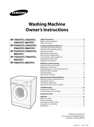 Page 1
Washing Machine 
Owner’s Instructions
WF- J1462(V/S/C), J1262(V/S/C),   J1062(V/S/C), J862(V/S/C)
WF- B1462(V/S/C), B1262(V/S/C),   B1062(V/S/C), B862(V/S/C)
WF- R1262(V/S/C), R1062(V/S/C),   R862(V/S/C)
WF- F1262(V/S/C), F1062(V/S/C),   F862(V/S/C)
WF-S1062(V/S/C), S862(V/S/C)
Register your product at
www.samsung.com/global/register CODE NO : DC68-02349D-EN
Safety Precautions
  .  .  .  .  .  .  .  .  .  .  .  .  .  .  .  .  .  .  .  .  .  .  .  .  .  .  .  .  .2
Before using the appliance  .  .  .  ....