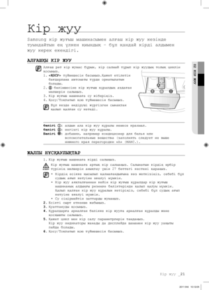 Page 101Кір жуу _21
02 КІР ЖУУ
Кір жуу
Samsung кір жуғыш машинасымен алғаш кір жуу кезінде 
туындайтын ең үлкен қиындық – бұл қандай кірді алдымен 
жуу керек екендігі.
АЛҒАШҚЫ КІР ЖУУ
Алғаш рет кір жумас бұрын, кір салмай тұрып кір жуудың толық циклін 
қосыңыз.
1. «ҚОСУ» түймешесін басыңыз.Қажет етілетін 
бағдарлама автоматы түрде орнатылатын 
болады.
2. 
 бөлімшесіне кір жуғыш құралдың аздаған 
мөлшерін салыңыз.
3.  Кір жуғыш машинаға су жіберіңіз.
4.  Қосу/Тоқтатып қою түймешесін басыңыз.
Бұл кезде өндіруші...