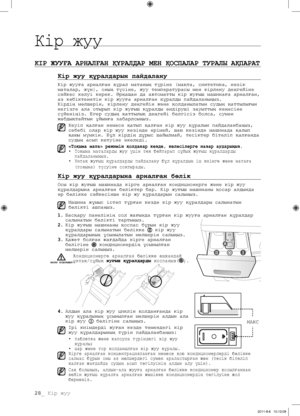 Page 10828_ Кір жуу
КІР ЖУУҒА АРНАЛҒАН ҚҰРАЛДАР МЕН ҚОСПАЛАР ТУРАЛЫ АҚПАРАТ
Кір жуу құралдарын пайдалану
Кір жууға арналған құрал матаның түріне (мақта, синтетика, нәзік 
маталар, жүн), оның түсіне, жуу температурасы мен кірлену деңгейіне 
сәйкес келуі керек. Әрқашан да автоматты кір жуғыш машинаға арналған, 
аз көбіктенетін кір жууға арналған құралды пайдаланыңыз.
Кірдің мөлшерін, кірлену деңгейін және қолданылатын судың қаттылығын 
негізге ала отырып кір жуғыш құралды өндіруші зауыттың кеңесіне 
сүйеніңіз....