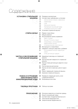 Page 1212_ содержание
Содержание
УСТАНОВКА СТИРАЛЬНОЙ МАШИНЫ 
13
13   Проверка комплектации
14    Соответствие требованиям к установке
14  Электрическое питание и заземление
14  Подача воды
15  Слив
15  Напольное покрытие
15  Температура окружающей среды
15  Установка в нише или в шкафу
15    Установка стиральной машины
СТИРКА БЕЛЬЯ 
21
21   Первая стирка белья
21    Общие указания
22    Использование панели управления
24  Замок от детей
24  функция “Отложить стирку”
25    Стирка белья с использованием...