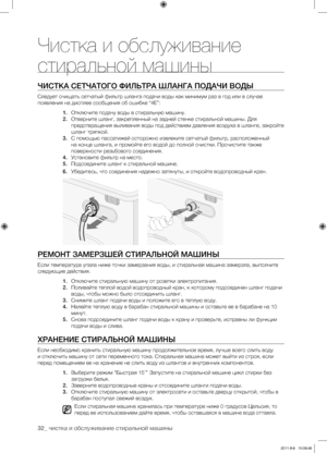 Page 3232_ чистка и обслуживание стиральной машины
ЧИСТКА СЕТЧАТОгО ФИЛЬТРА ШЛАНгА ПОДАЧИ ВОДЫ
Следует очищать сетчатый фильтр шланга подачи воды как минимум раз в год или в случае 
появления на дисплее сообщения об ошибке “4E”:1. Отключите подачу воды в стиральную машину.
2.  Отверните шланг, закрепленный на задней стенке стиральной машины. Для 
предотвращения выливания воды под действием давления воздуха в шланге, закройте 
шланг тряпкой.
3.  С помощью пассатижей осторожно извлеките сетчатый фильтр,...