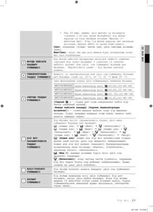 Page 103Кір жуу _23
02 КІР ЖУУ
• Тез 15 мин. режимі үшін жуатын іш киімдерге 
(салмағы 2 кг-нан артық болмайтын) кір жуғыш 
құралды аз ғана көлемде қосыңыз (Жылдам 15-
минуттық жуу). Егер Сіз жуғыш құралды көп мөлшерде 
қоссаңыз, жуудан кейін ол қалып қоюы мүмкін. 
Сығу: тиянақты (толық) қатты сығу үшін сығудың қосымша 
циклі.
Шаю+Сығу:  кірді тек шаю үшін немесе кірді кондиционер қосып 
жуу үшін қолданылады.
ЖУУДЫ КЕЙІНГЕ 
ҚАЛДЫРУ 
Т үЙМЕШЕСІКір жууды кейінге қалдырудың өзіңізге қажетті уақытын 
(арасына бір...