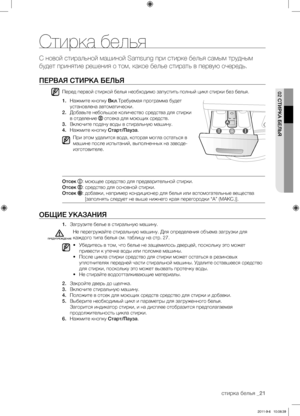 Page 21стирка белья _21
02 СТИРКА БЕЛЬЯ
Стирка белья
С новой стиральной машиной Samsung при стирке белья самым трудным 
будет принятие решения о том, какое белье стирать в первую очередь.
ПЕРВАЯ СТИРКА БЕЛЬЯ
Перед первой стиркой белья необходимо запустить полный цикл стирки без белья.
1. Нажмите кнопку Вкл.Требуемая программа будет 
установлена автоматически.
2.  Добавьте небольшое количество средства для стирки 
в отделение 
 отсека для моющих средств.
3.  Включите подачу воды в стиральную машину.
4.  Нажмите...